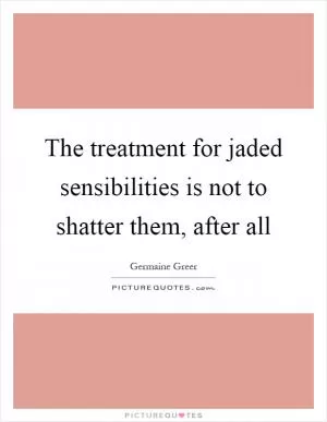 The treatment for jaded sensibilities is not to shatter them, after all Picture Quote #1