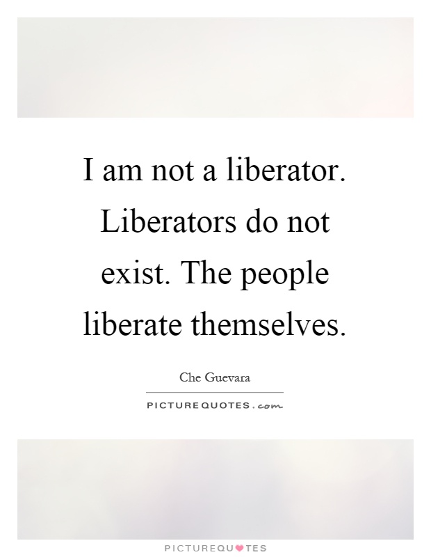 I am not a liberator. Liberators do not exist. The people liberate themselves Picture Quote #1