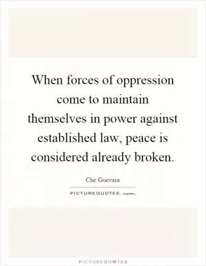 When forces of oppression come to maintain themselves in power against established law, peace is considered already broken Picture Quote #1