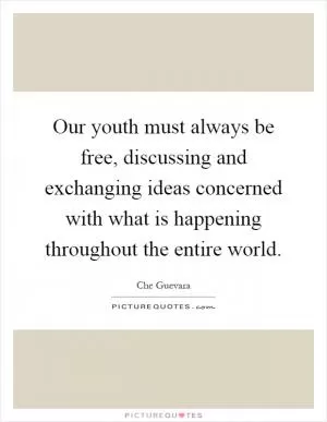 Our youth must always be free, discussing and exchanging ideas concerned with what is happening throughout the entire world Picture Quote #1