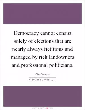 Democracy cannot consist solely of elections that are nearly always fictitious and managed by rich landowners and professional politicians Picture Quote #1