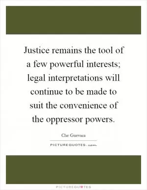 Justice remains the tool of a few powerful interests; legal interpretations will continue to be made to suit the convenience of the oppressor powers Picture Quote #1