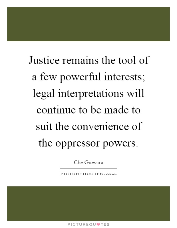 Justice remains the tool of a few powerful interests; legal interpretations will continue to be made to suit the convenience of the oppressor powers Picture Quote #1
