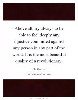 Above all, try always to be able to feel deeply any injustice committed against any person in any part of the world. It is the most beautiful quality of a revolutionary Picture Quote #1