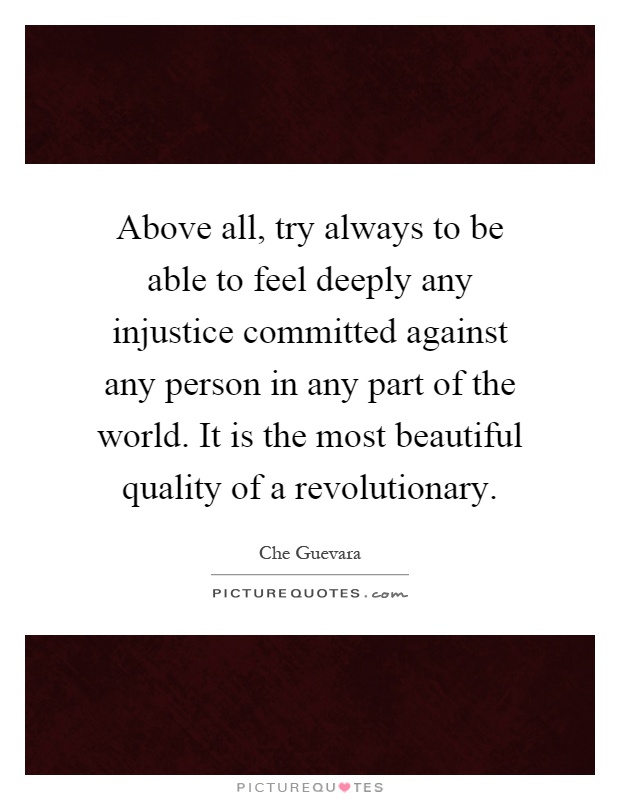 Above all, try always to be able to feel deeply any injustice committed against any person in any part of the world. It is the most beautiful quality of a revolutionary Picture Quote #1