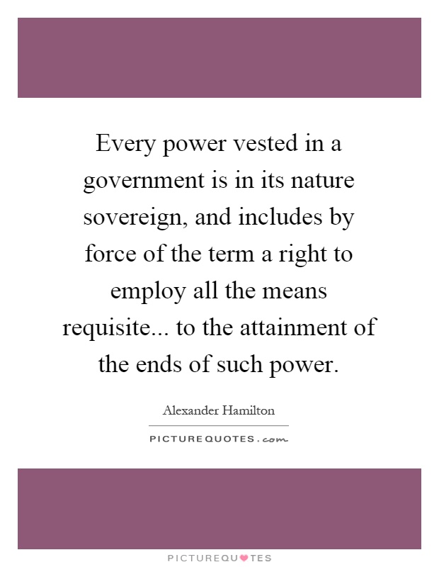 Every power vested in a government is in its nature sovereign, and includes by force of the term a right to employ all the means requisite... to the attainment of the ends of such power Picture Quote #1