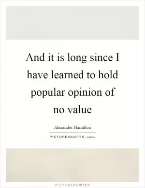 And it is long since I have learned to hold popular opinion of no value Picture Quote #1