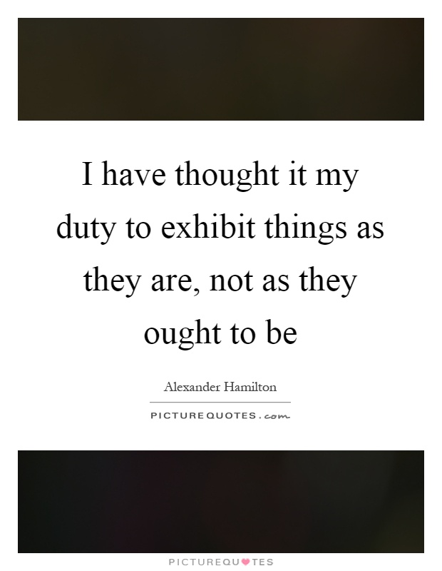 I have thought it my duty to exhibit things as they are, not as they ought to be Picture Quote #1
