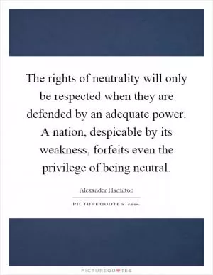 The rights of neutrality will only be respected when they are defended by an adequate power. A nation, despicable by its weakness, forfeits even the privilege of being neutral Picture Quote #1