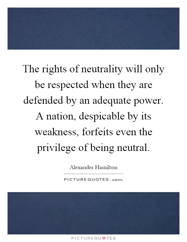 The rights of neutrality will only be respected when they are defended by an adequate power. A nation, despicable by its weakness, forfeits even the privilege of being neutral Picture Quote #1
