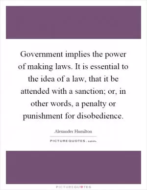 Government implies the power of making laws. It is essential to the idea of a law, that it be attended with a sanction; or, in other words, a penalty or punishment for disobedience Picture Quote #1
