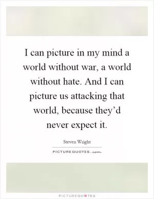 I can picture in my mind a world without war, a world without hate. And I can picture us attacking that world, because they’d never expect it Picture Quote #1