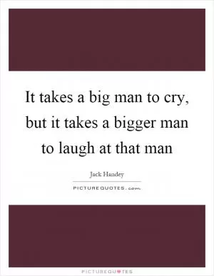 It takes a big man to cry, but it takes a bigger man to laugh at that man Picture Quote #1