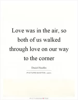 Love was in the air, so both of us walked through love on our way to the corner Picture Quote #1