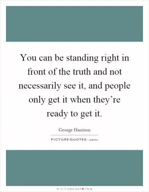 You can be standing right in front of the truth and not necessarily see it, and people only get it when they’re ready to get it Picture Quote #1