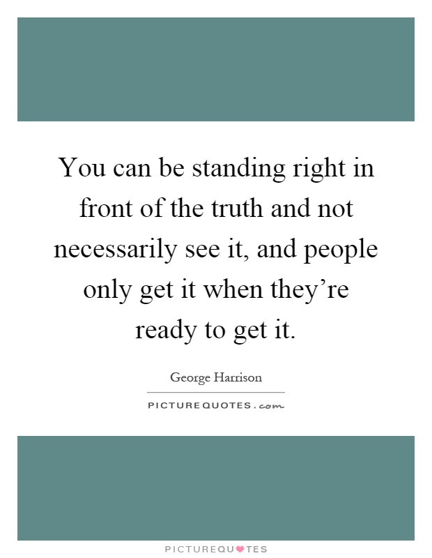You can be standing right in front of the truth and not necessarily see it, and people only get it when they're ready to get it Picture Quote #1