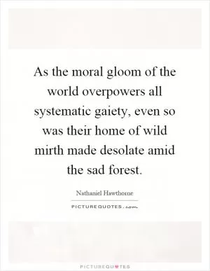 As the moral gloom of the world overpowers all systematic gaiety, even so was their home of wild mirth made desolate amid the sad forest Picture Quote #1