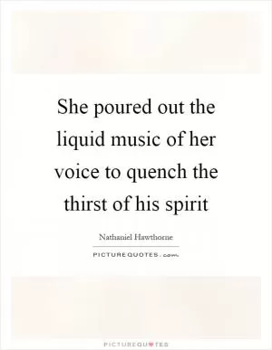 She poured out the liquid music of her voice to quench the thirst of his spirit Picture Quote #1