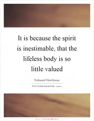 It is because the spirit is inestimable, that the lifeless body is so little valued Picture Quote #1