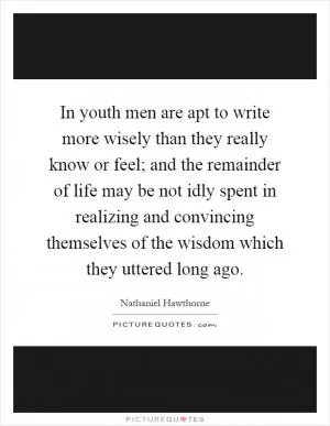 In youth men are apt to write more wisely than they really know or feel; and the remainder of life may be not idly spent in realizing and convincing themselves of the wisdom which they uttered long ago Picture Quote #1