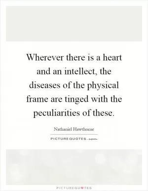 Wherever there is a heart and an intellect, the diseases of the physical frame are tinged with the peculiarities of these Picture Quote #1
