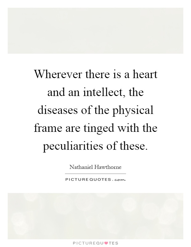 Wherever there is a heart and an intellect, the diseases of the physical frame are tinged with the peculiarities of these Picture Quote #1