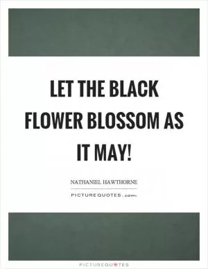 Let the black flower blossom as it may! Picture Quote #1