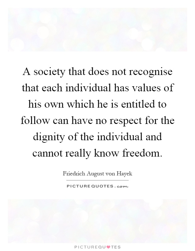 A society that does not recognise that each individual has values of his own which he is entitled to follow can have no respect for the dignity of the individual and cannot really know freedom Picture Quote #1