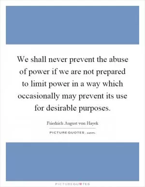 We shall never prevent the abuse of power if we are not prepared to limit power in a way which occasionally may prevent its use for desirable purposes Picture Quote #1