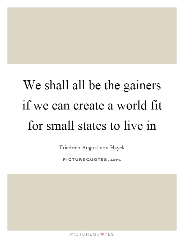 We shall all be the gainers if we can create a world fit for small states to live in Picture Quote #1