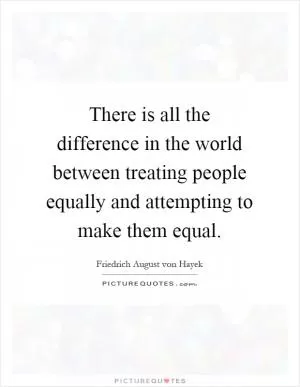 There is all the difference in the world between treating people equally and attempting to make them equal Picture Quote #1