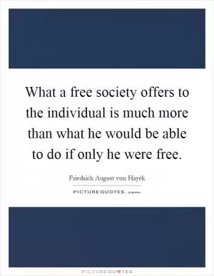 What a free society offers to the individual is much more than what he would be able to do if only he were free Picture Quote #1