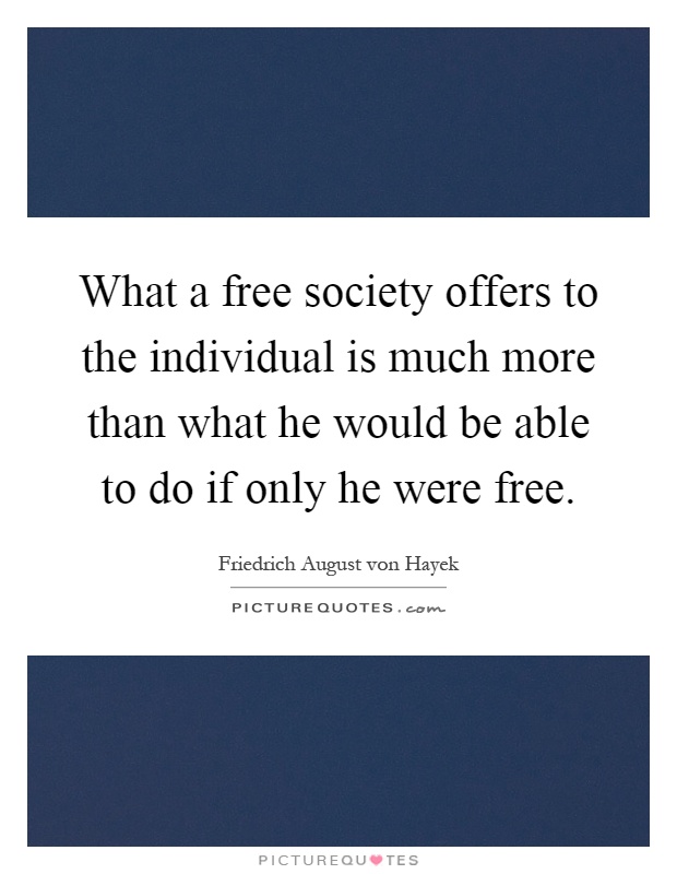 What a free society offers to the individual is much more than what he would be able to do if only he were free Picture Quote #1