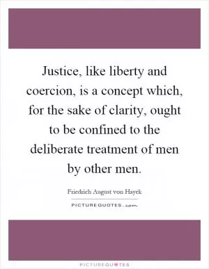 Justice, like liberty and coercion, is a concept which, for the sake of clarity, ought to be confined to the deliberate treatment of men by other men Picture Quote #1