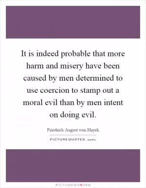 It is indeed probable that more harm and misery have been caused by men determined to use coercion to stamp out a moral evil than by men intent on doing evil Picture Quote #1