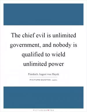 The chief evil is unlimited government, and nobody is qualified to wield unlimited power Picture Quote #1