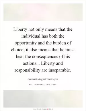 Liberty not only means that the individual has both the opportunity and the burden of choice; it also means that he must bear the consequences of his actions... Liberty and responsibility are inseparable Picture Quote #1