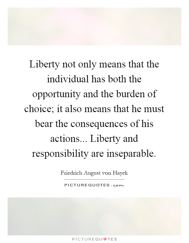Liberty not only means that the individual has both the opportunity and the burden of choice; it also means that he must bear the consequences of his actions... Liberty and responsibility are inseparable Picture Quote #1