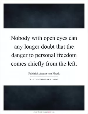 Nobody with open eyes can any longer doubt that the danger to personal freedom comes chiefly from the left Picture Quote #1