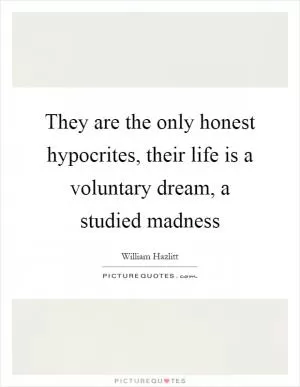 They are the only honest hypocrites, their life is a voluntary dream, a studied madness Picture Quote #1