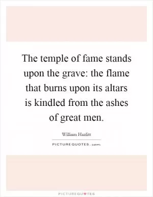 The temple of fame stands upon the grave: the flame that burns upon its altars is kindled from the ashes of great men Picture Quote #1