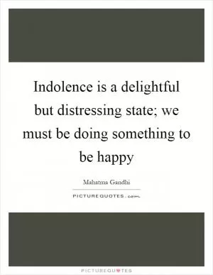 Indolence is a delightful but distressing state; we must be doing something to be happy Picture Quote #1
