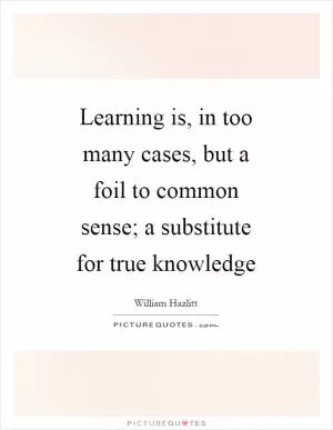 Learning is, in too many cases, but a foil to common sense; a substitute for true knowledge Picture Quote #1