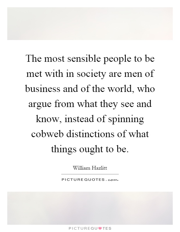 The most sensible people to be met with in society are men of business and of the world, who argue from what they see and know, instead of spinning cobweb distinctions of what things ought to be Picture Quote #1