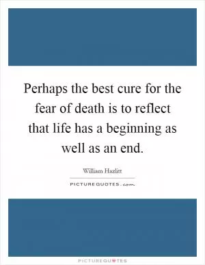 Perhaps the best cure for the fear of death is to reflect that life has a beginning as well as an end Picture Quote #1