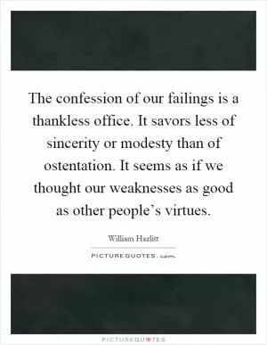 The confession of our failings is a thankless office. It savors less of sincerity or modesty than of ostentation. It seems as if we thought our weaknesses as good as other people’s virtues Picture Quote #1
