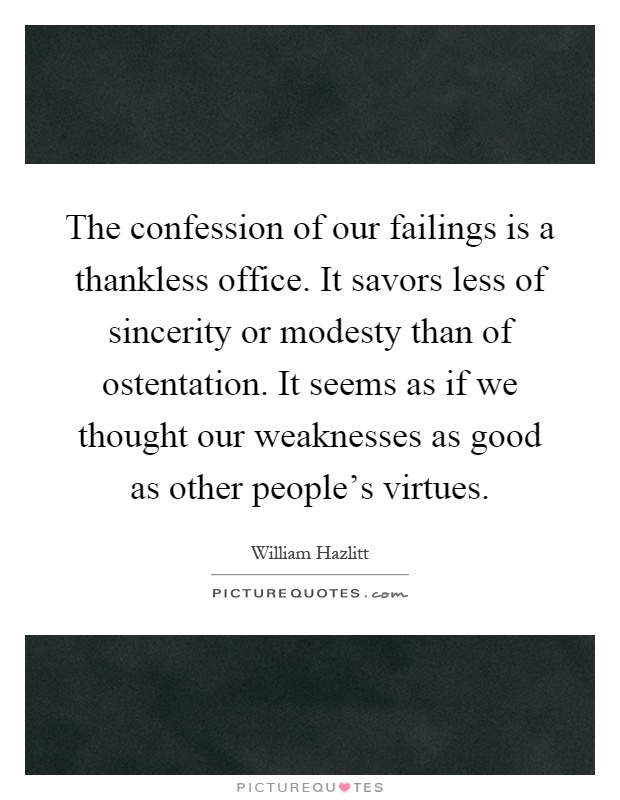 The confession of our failings is a thankless office. It savors less of sincerity or modesty than of ostentation. It seems as if we thought our weaknesses as good as other people's virtues Picture Quote #1