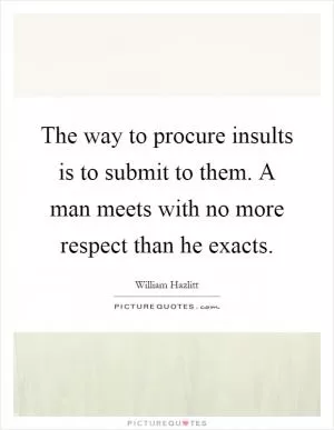 The way to procure insults is to submit to them. A man meets with no more respect than he exacts Picture Quote #1