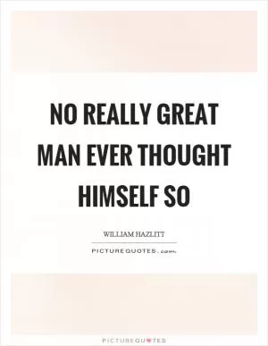 No really great man ever thought himself so Picture Quote #1