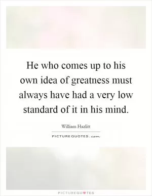 He who comes up to his own idea of greatness must always have had a very low standard of it in his mind Picture Quote #1